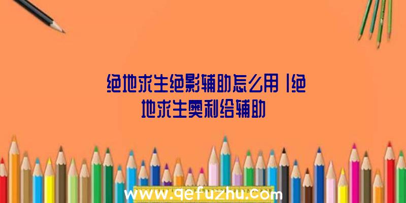 「绝地求生绝影辅助怎么用」|绝地求生奥利给辅助